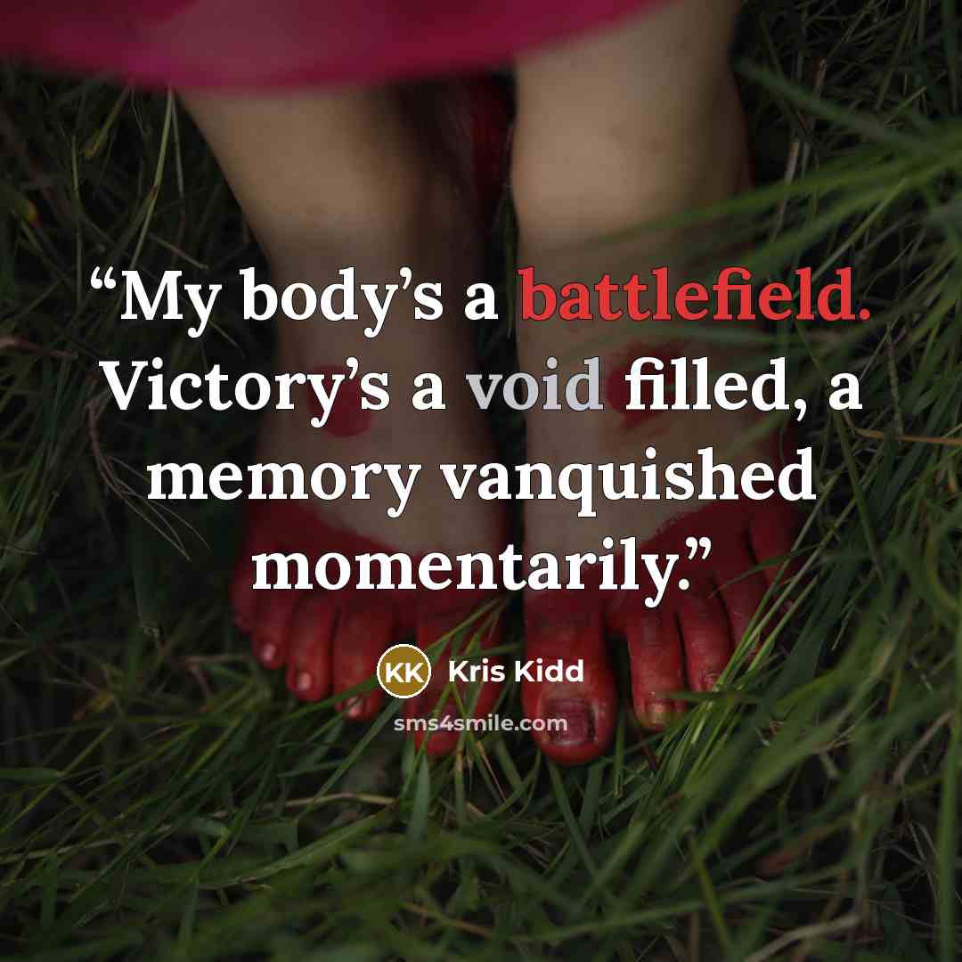 “My body’s a battlefield. Victory’s a void filled, a memory vanquished momentarily.” quote by Kris Kidd