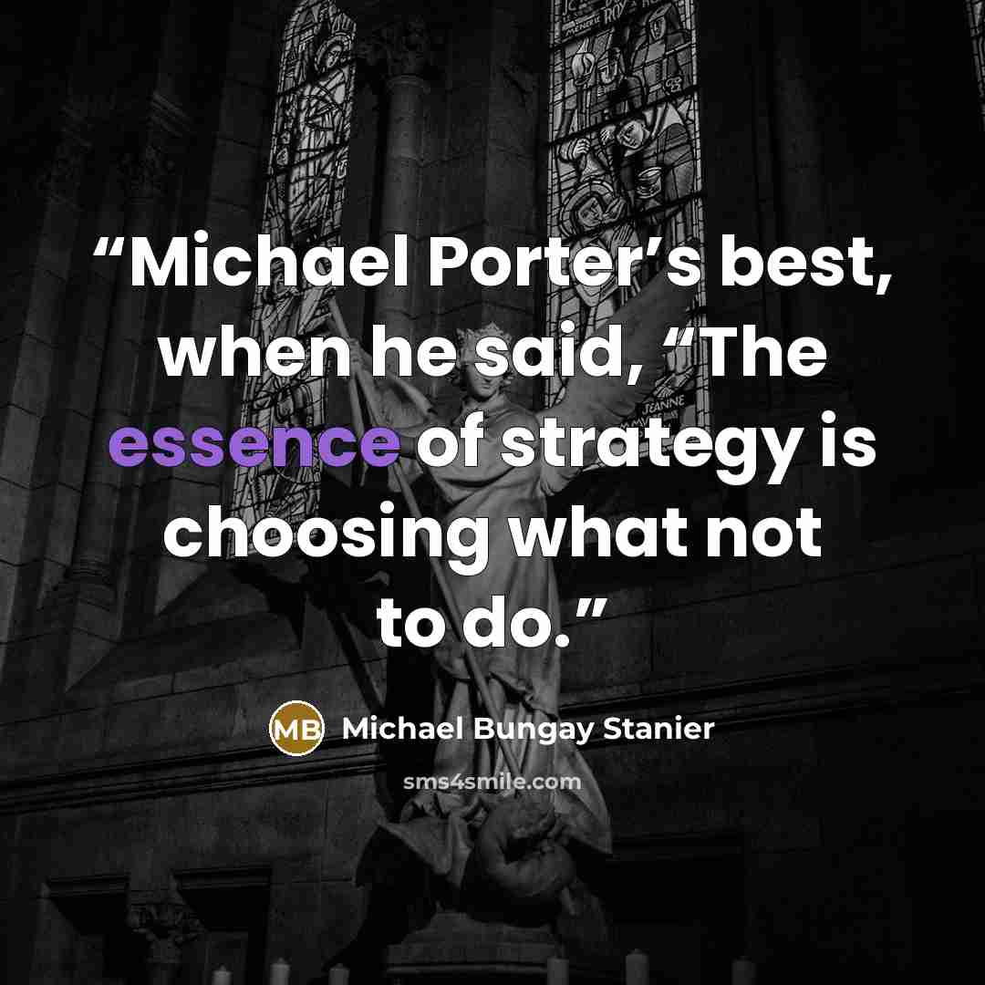 “Michael Porter’s best, when he said, “The essence of strategy is choosing what not to do.” quote by Michael Bungay Stanier