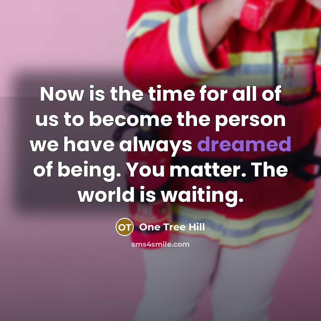 “Now is the time for all of us to become the person we have always dreamed of being. You matter. The world is waiting.” quote by One Tree Hill