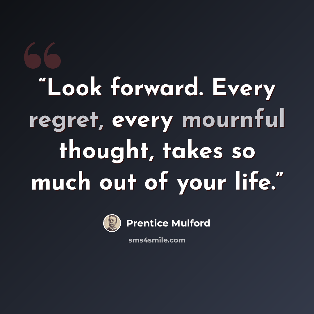 “Look forward. Every regret, every mournful thought, takes so much out of your life.” quote by Prentice Mulford