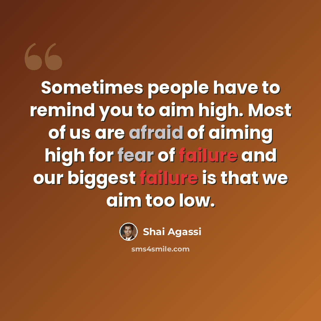 “Sometimes people have to remind you to aim high. Most of us are afraid of aiming high for fear of failure and our biggest failure is that we aim too low.” quote by Shai Agassi