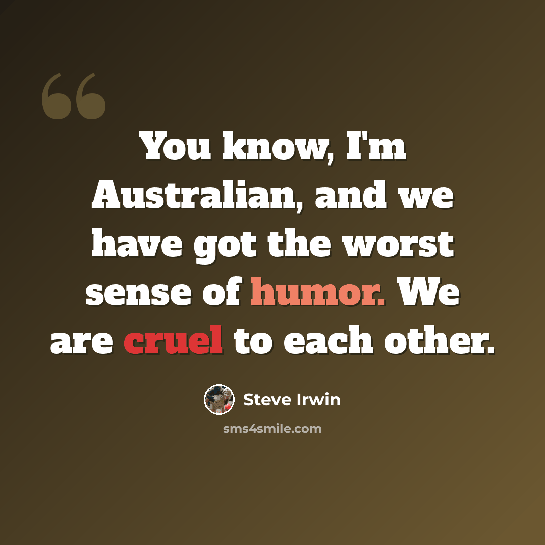 “You know, I'm Australian, and we have got the worst sense of humor. We are cruel to each other.” quote by Steve Irwin