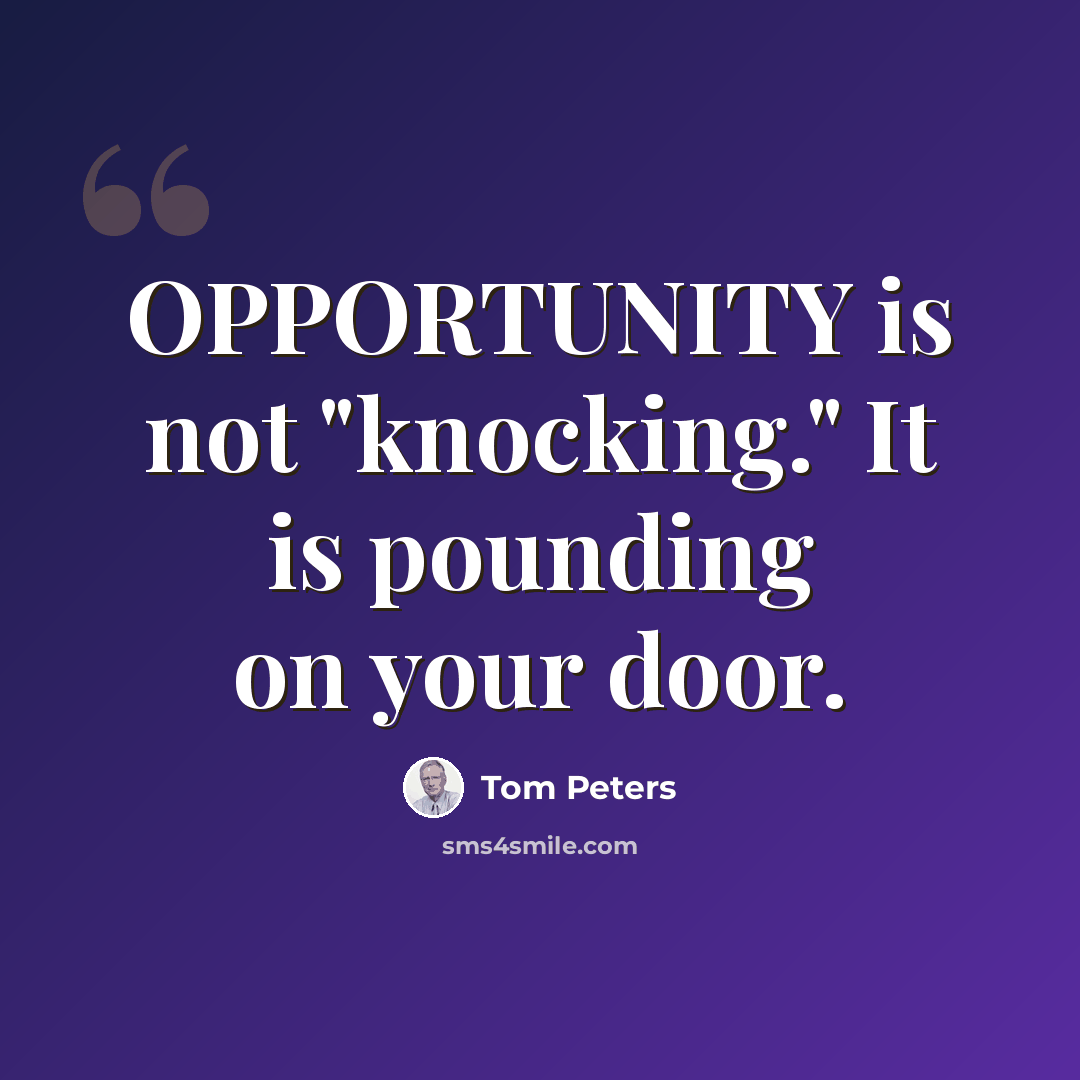 “OPPORTUNITY is not "knocking." It is pounding on your door.” quote by Tom Peters