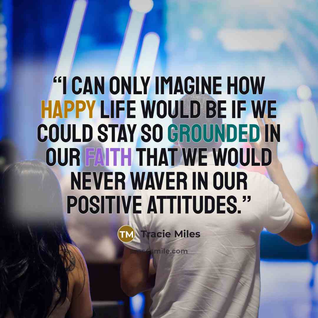 “I can only imagine how happy life would be if we could stay so grounded in our faith that we would never waver in our positive attitudes.” quote by Tracie Miles