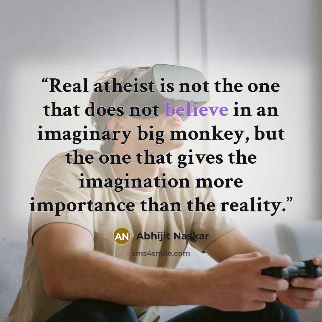 “Real atheist is not the one that does not believe in an imaginary big monkey, but the one that gives the imagination more importance than the reality.” quote by Abhijit Naskar