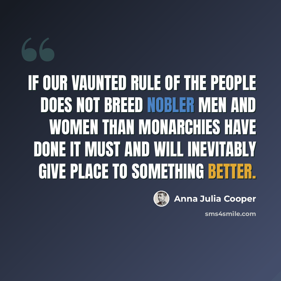 “If our vaunted rule of the people does not breed nobler men and women than monarchies have done it must and will inevitably give place to something better.” quote by Anna Julia Cooper