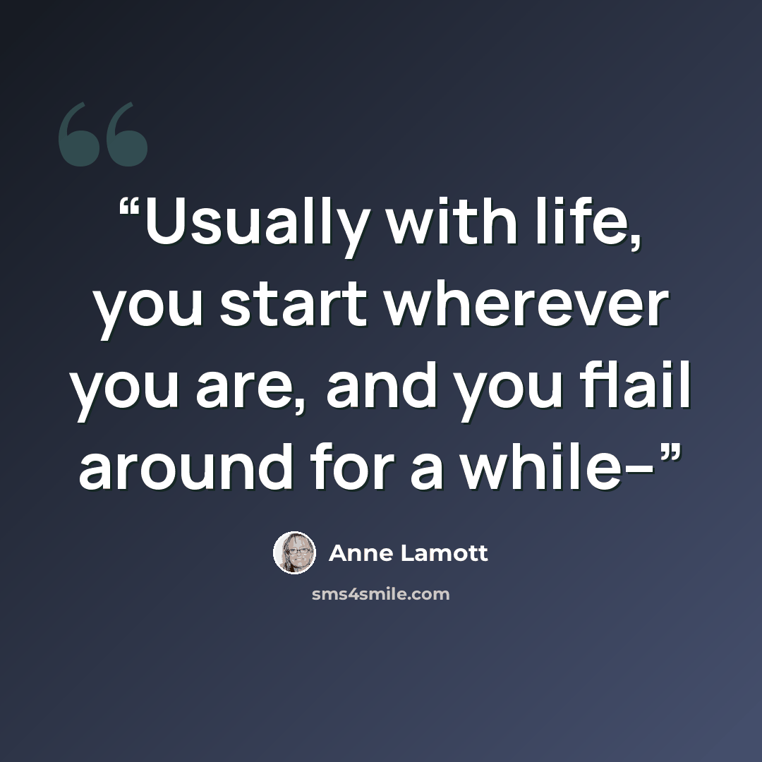 “Usually with life, you start wherever you are, and you flail around for a while--” quote by Anne Lamott