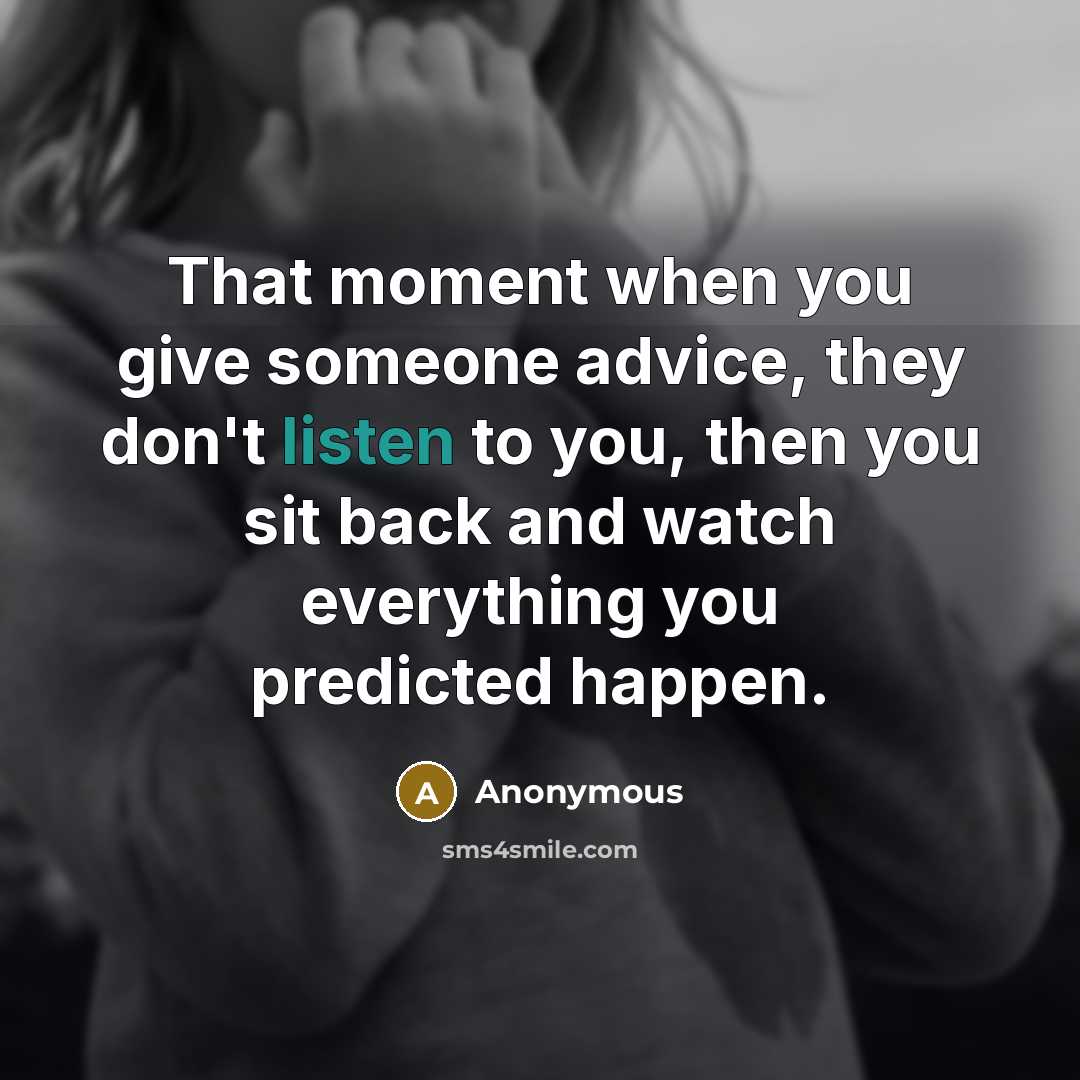 “That moment when you give someone advice, they don't listen to you, then you sit back and watch everything you predicted happen.” quote by Anonymous