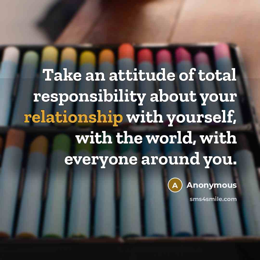 “Take an attitude of total responsibility about your relationship with yourself, with the world, with everyone around you.” quote by Anonymous