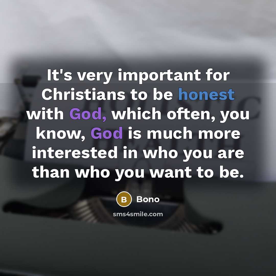 “It's very important for Christians to be honest with God, which often, you know, God is much more interested in who you are than who you want to be.” quote by Bono