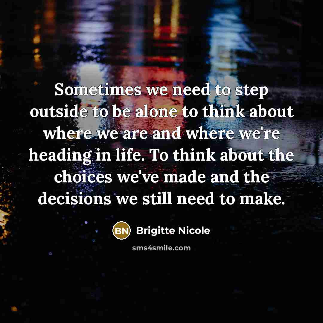 “Sometimes we need to step outside to be alone to think about where we are and where we're heading in life. To think about the choices we've made and the decisions we still need to make.” quote by Brigitte Nicole