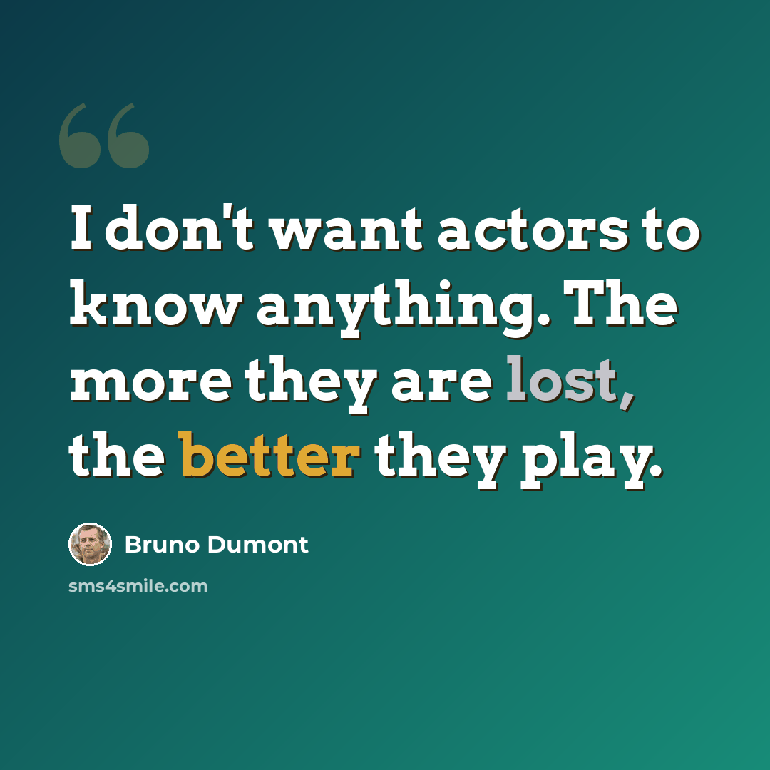 “I don't want actors to know anything. The more they are lost, the better they play.” quote by Bruno Dumont