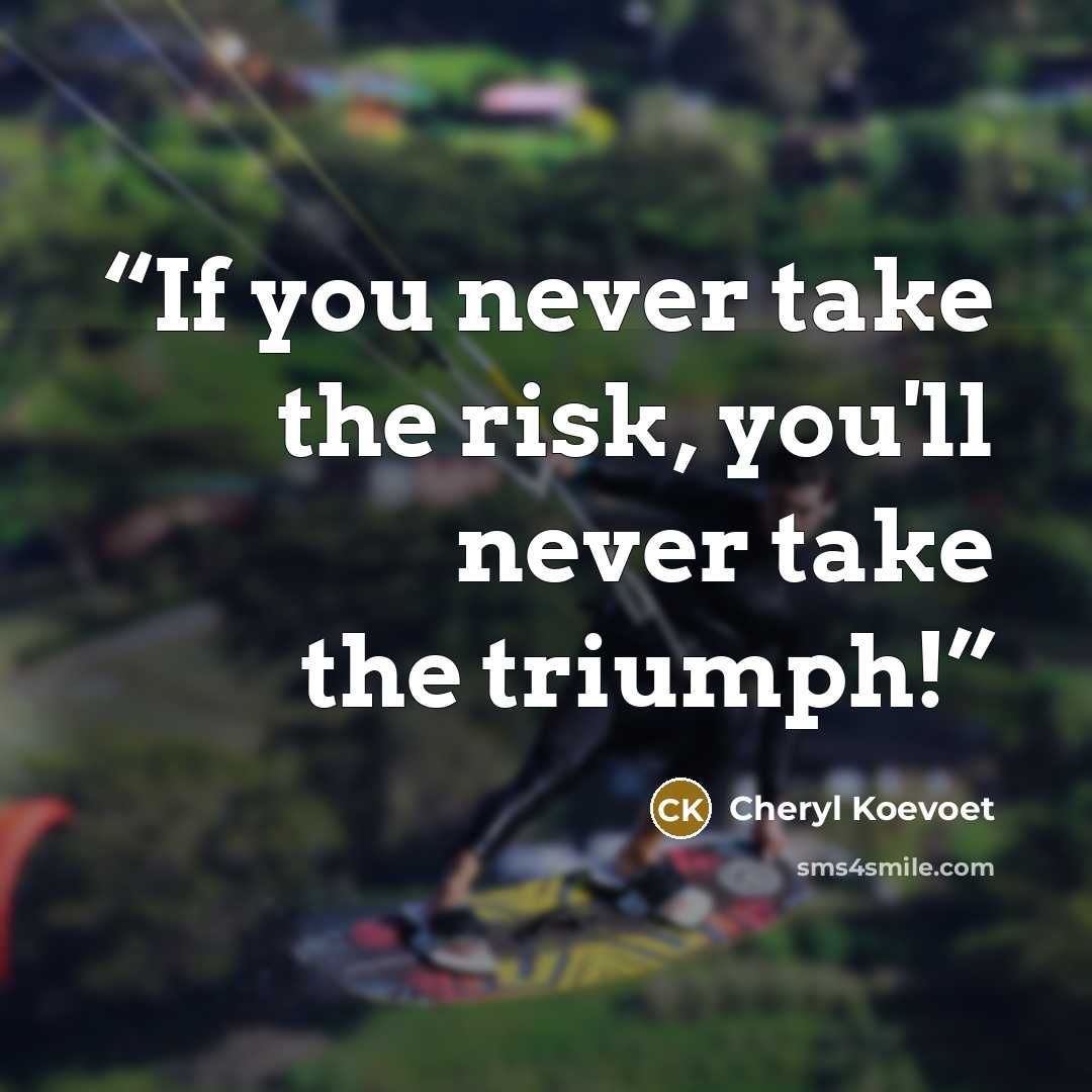 “If you never take the risk, you'll never take the triumph!” quote by Cheryl Koevoet
