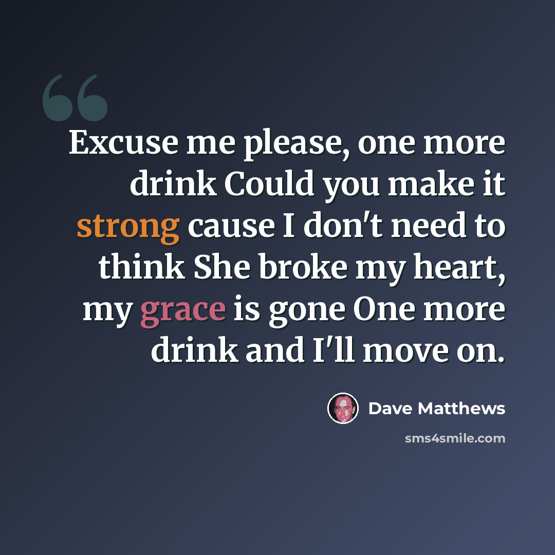 “Excuse me please, one more drink Could you make it strong cause I don't need to think She broke my heart, my grace is gone One more drink and I'll move on.” quote by Dave Matthews