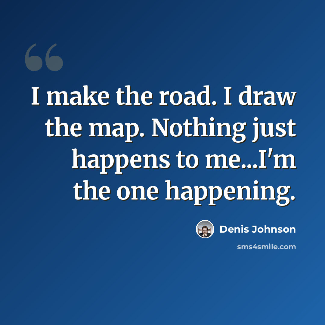 “I make the road. I draw the map. Nothing just happens to me...I'm the one happening.” quote by Denis Johnson