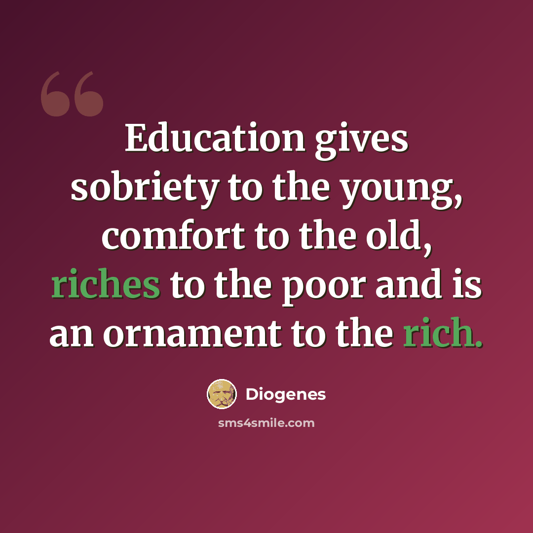 “Education gives sobriety to the young, comfort to the old, riches to the poor and is an ornament to the rich.” quote by Diogenes