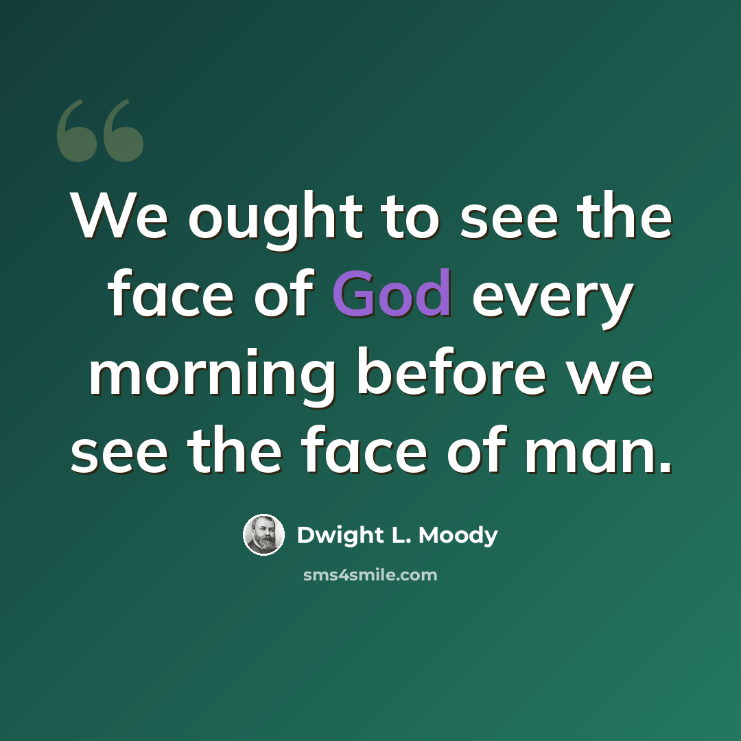 “We ought to see the face of God every morning before we see the face of man.” quote by Dwight L. Moody