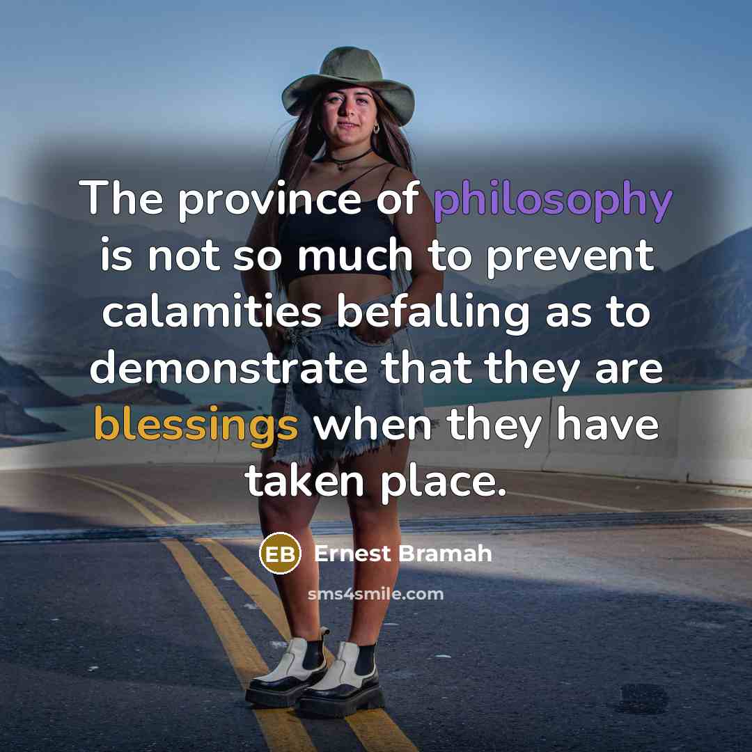 “The province of philosophy is not so much to prevent calamities befalling as to demonstrate that they are blessings when they have taken place.” quote by Ernest Bramah