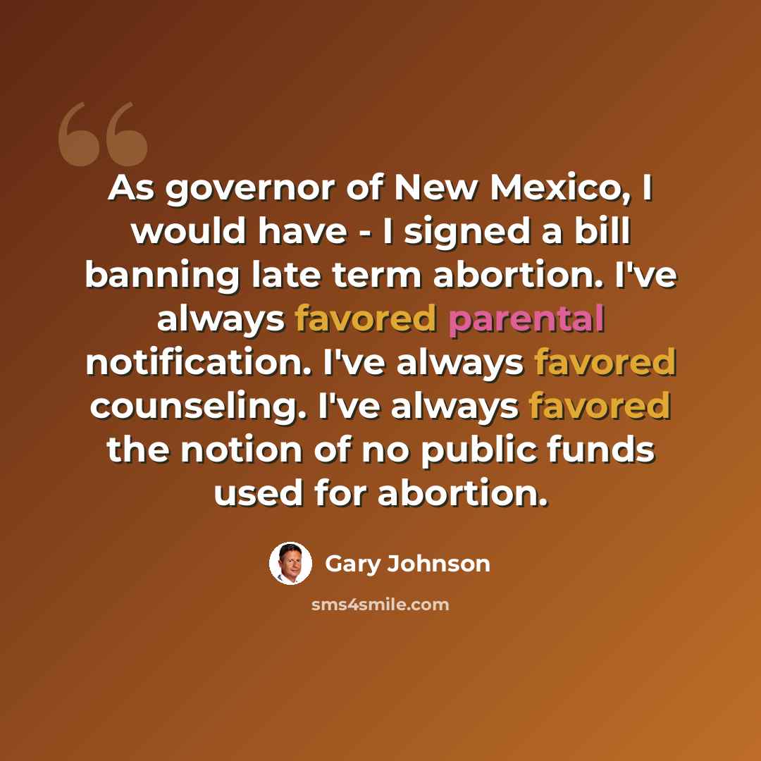 “As governor of New Mexico, I would have - I signed a bill banning late term abortion. I've always favored parental notification. I've always favored counseling. I've always favored the notion of no public funds used for abortion.” quote by Gary Johnson