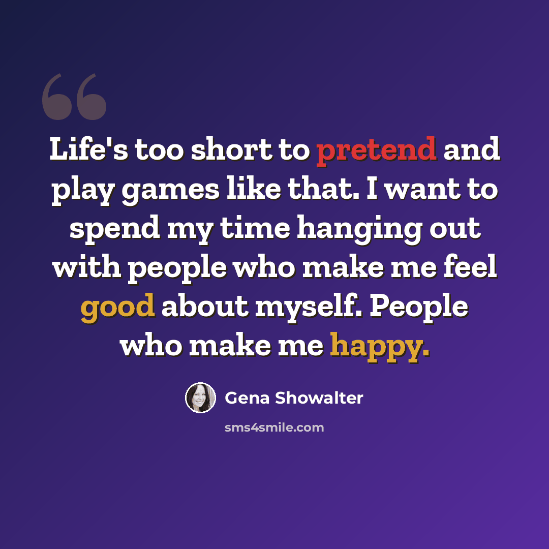 “Life's too short to pretend and play games like that. I want to spend my time hanging out with people who make me feel good about myself. People who make me happy.” quote by Gena Showalter