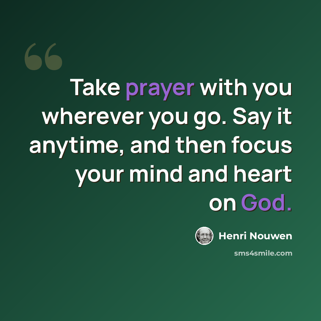 “Take prayer with you wherever you go. Say it anytime, and then focus your mind and heart on God.” quote by Henri Nouwen