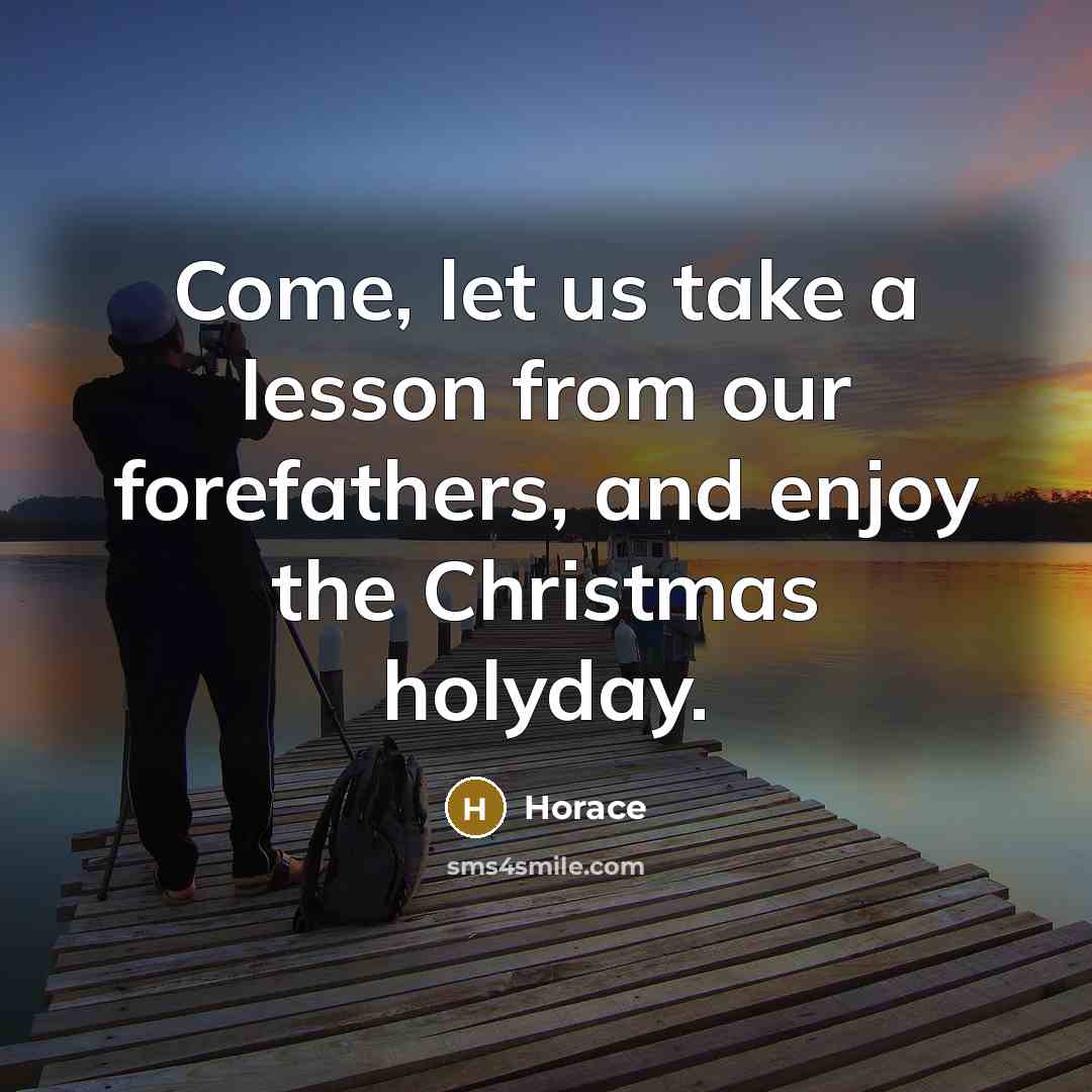 “Come, let us take a lesson from our forefathers, and enjoy the Christmas holyday.” quote by Horace