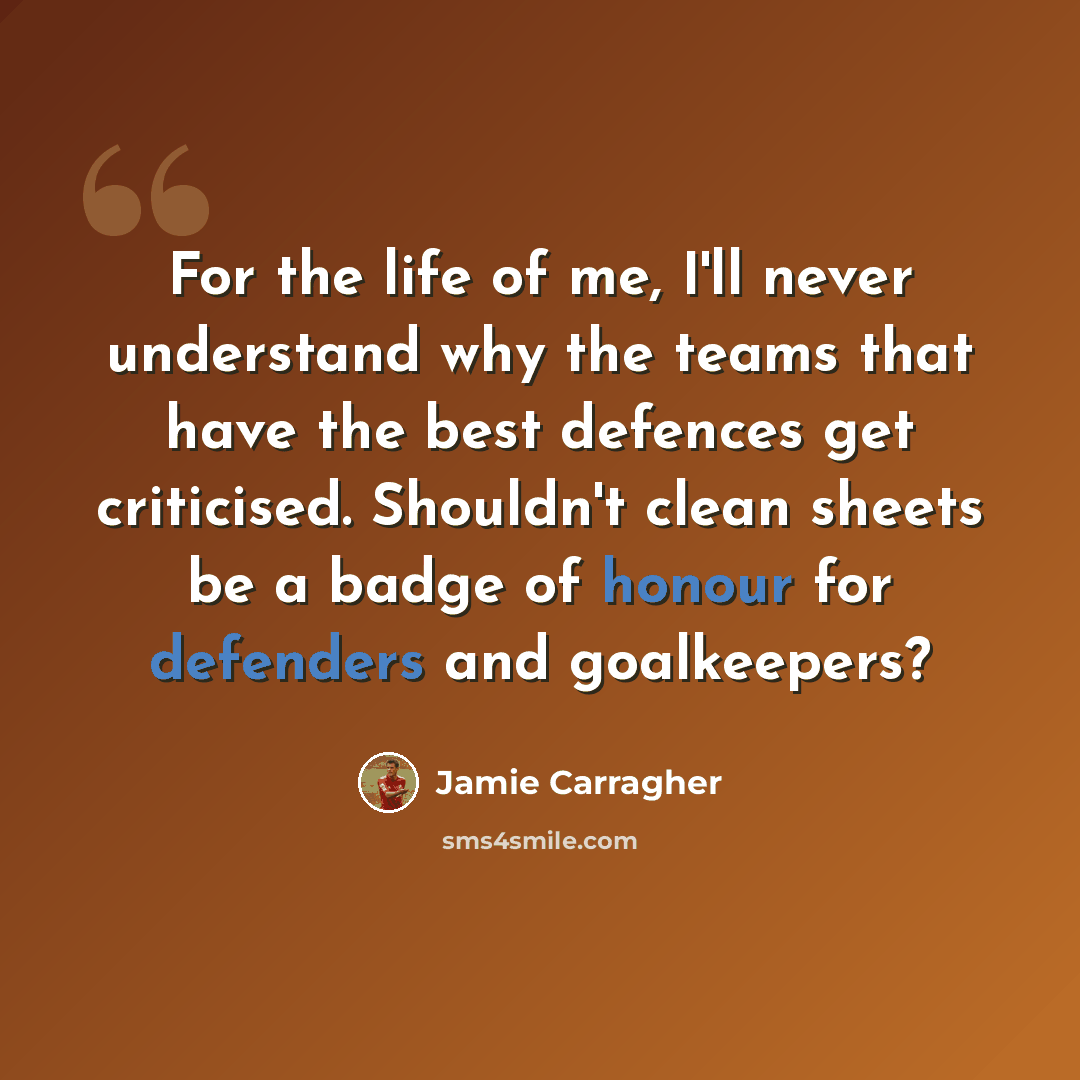 “For the life of me, I'll never understand why the teams that have the best defences get criticised. Shouldn't clean sheets be a badge of honour for defenders and goalkeepers?” quote by Jamie Carragher