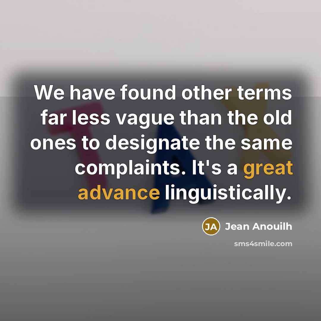 “We have found other terms far less vague than the old ones to designate the same complaints. It's a great advance linguistically.” quote by Jean Anouilh
