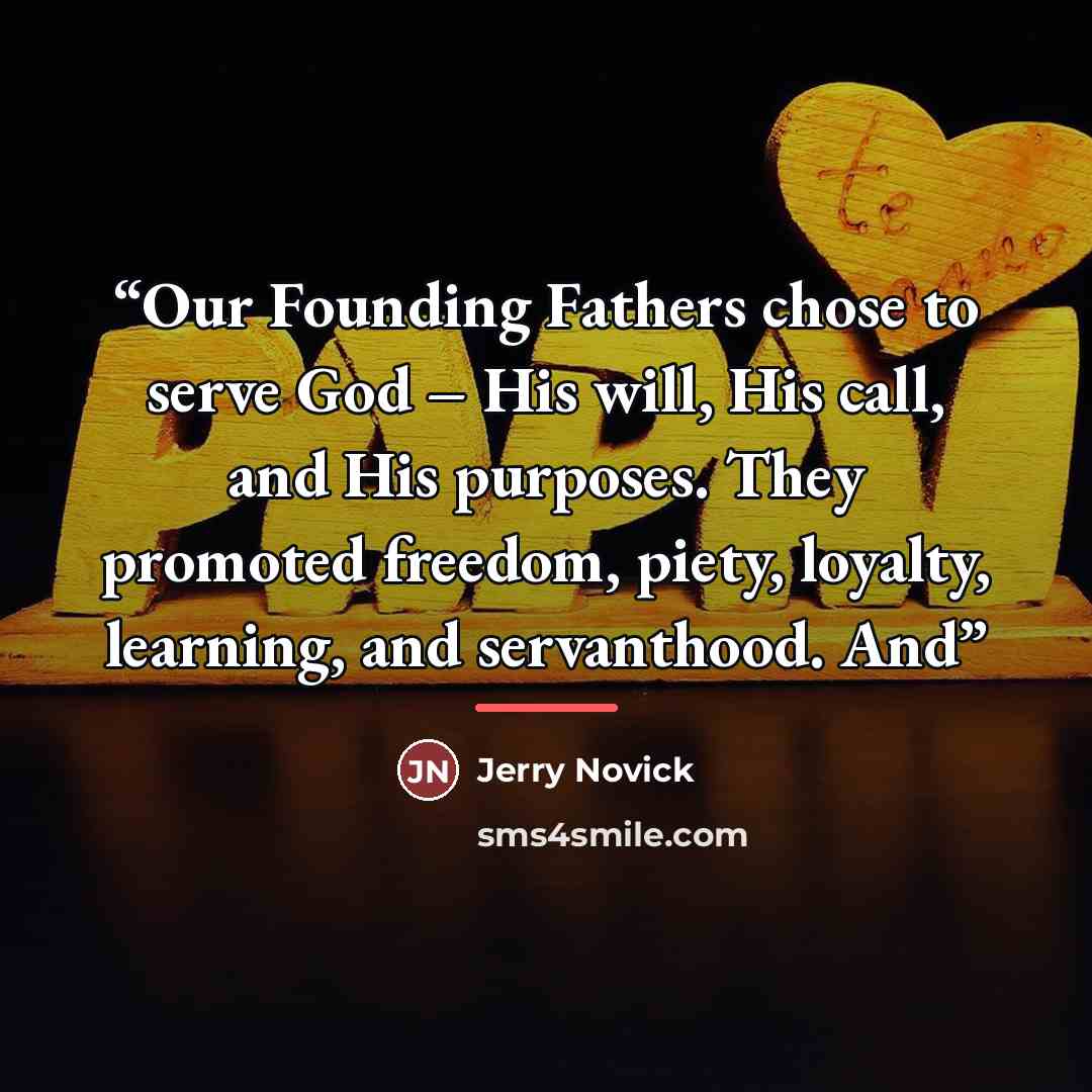 “Our Founding Fathers chose to serve God – His will, His call, and His purposes. They promoted freedom, piety, loyalty, learning, and servanthood. And” quote by Jerry Novick
