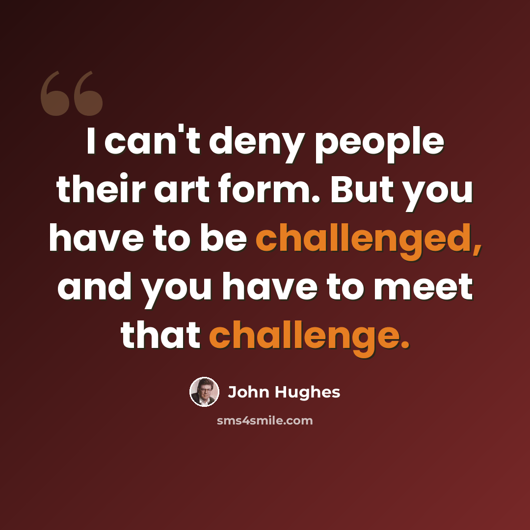 “I can't deny people their art form. But you have to be challenged, and you have to meet that challenge.” quote by John Hughes