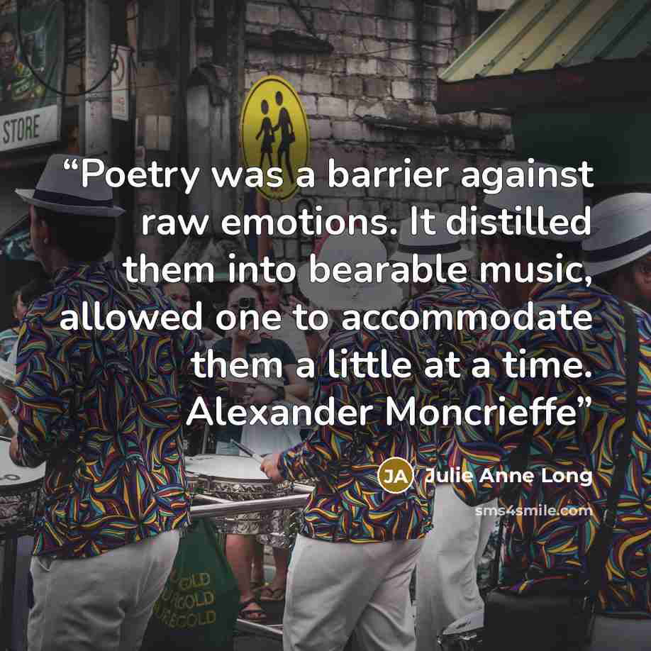 “Poetry was a barrier against raw emotions. It distilled them into bearable music, allowed one to accommodate them a little at a time. Alexander Moncrieffe” quote by Julie Anne Long