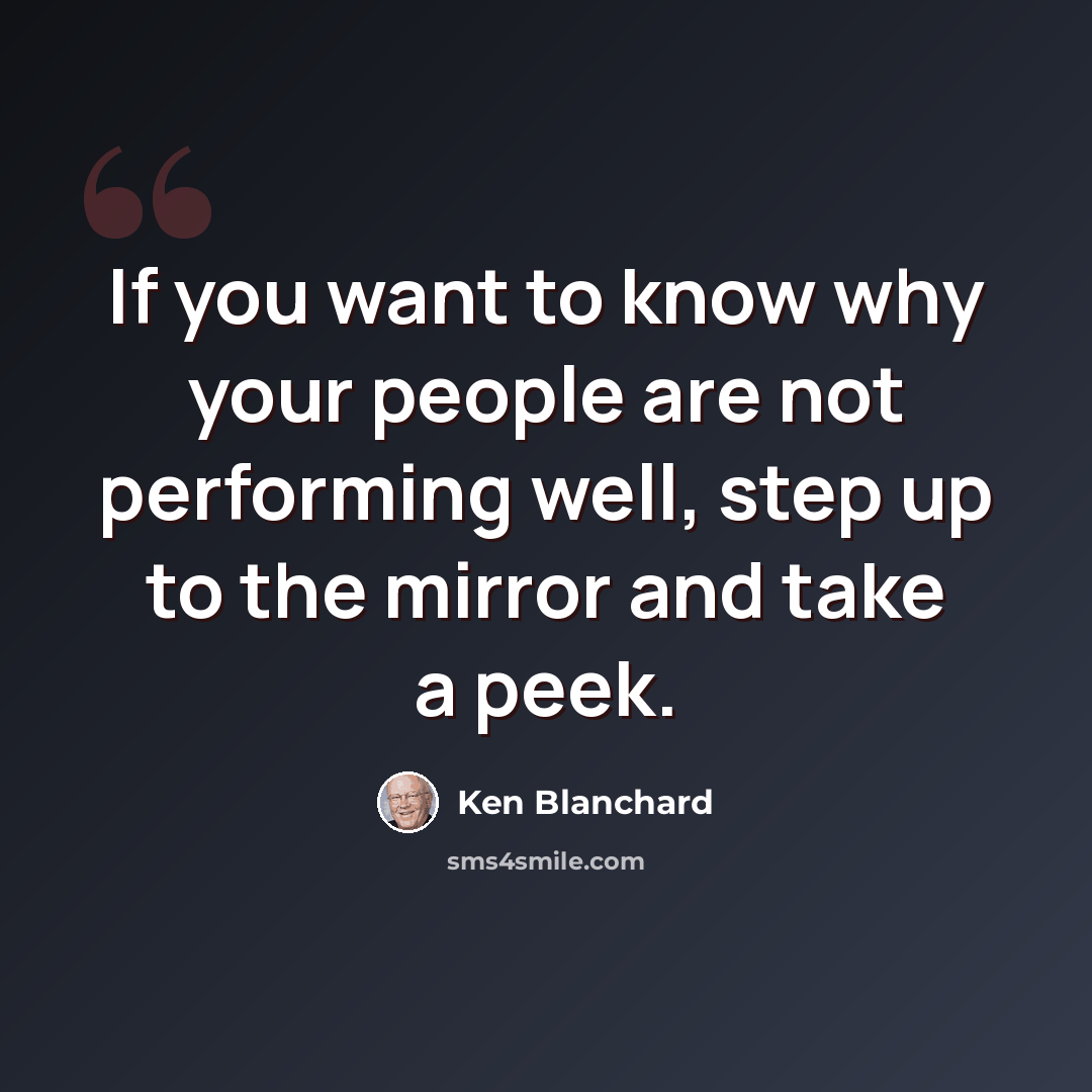 “If you want to know why your people are not performing well, step up to the mirror and take a peek.” quote by Ken Blanchard