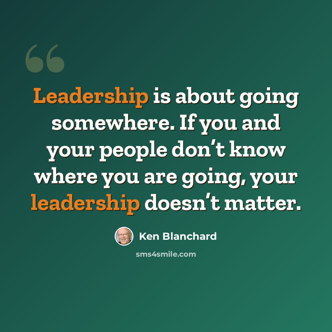 “Leadership is about going somewhere. If you and your people don’t know where you are going, your leadership doesn’t matter.” quote by Ken Blanchard