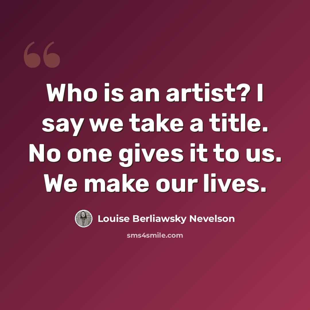 “Who is an artist? I say we take a title. No one gives it to us. We make our lives.” quote by Louise Berliawsky Nevelson