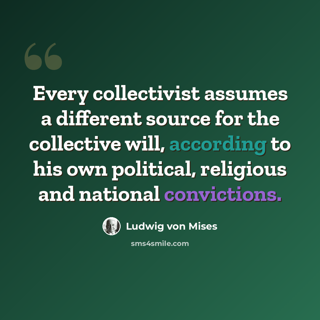 “Every collectivist assumes a different source for the collective will, according to his own political, religious and national convictions.” quote by Ludwig von Mises