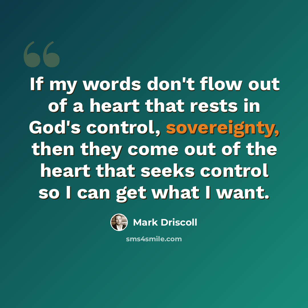 “If my words don't flow out of a heart that rests in God's control, sovereignty, then they come out of the heart that seeks control so I can get what I want.” quote by Mark Driscoll
