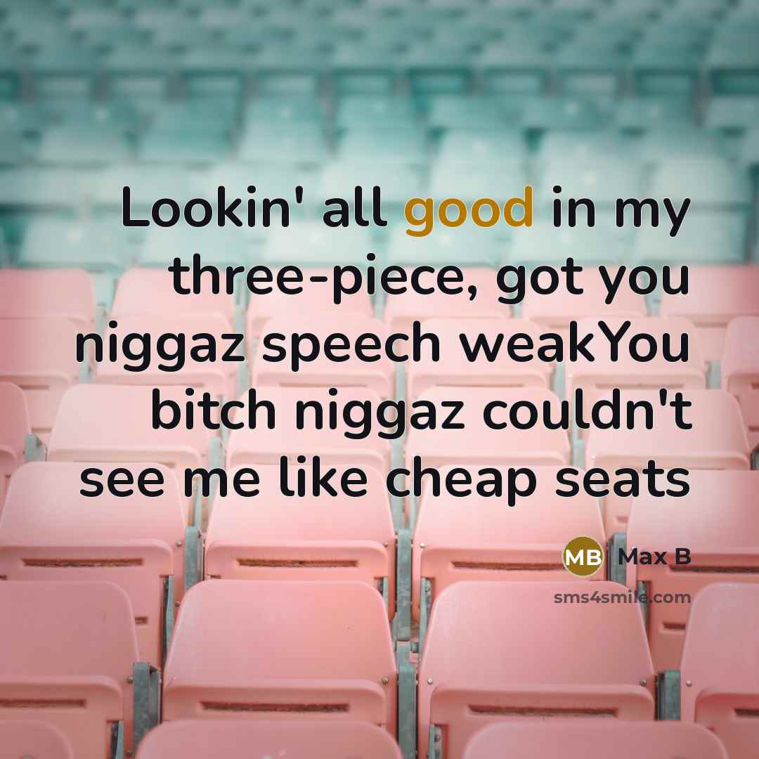 “Lookin' all good in my three-piece, got you niggaz speech weakYou bitch niggaz couldn't see me like cheap seats” quote by Max B
