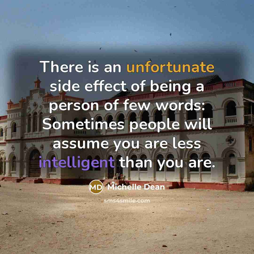 “There is an unfortunate side effect of being a person of few words: Sometimes people will assume you are less intelligent than you are.” quote by Michelle Dean