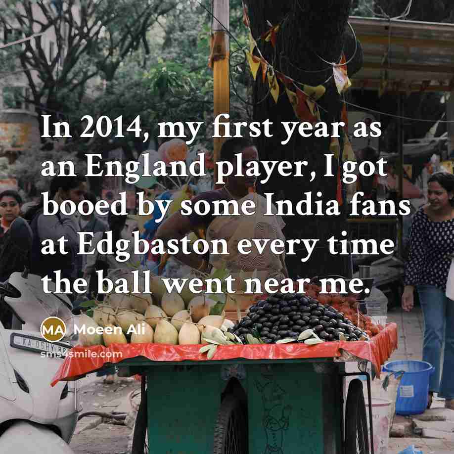 “In 2014, my first year as an England player, I got booed by some India fans at Edgbaston every time the ball went near me.” quote by Moeen Ali
