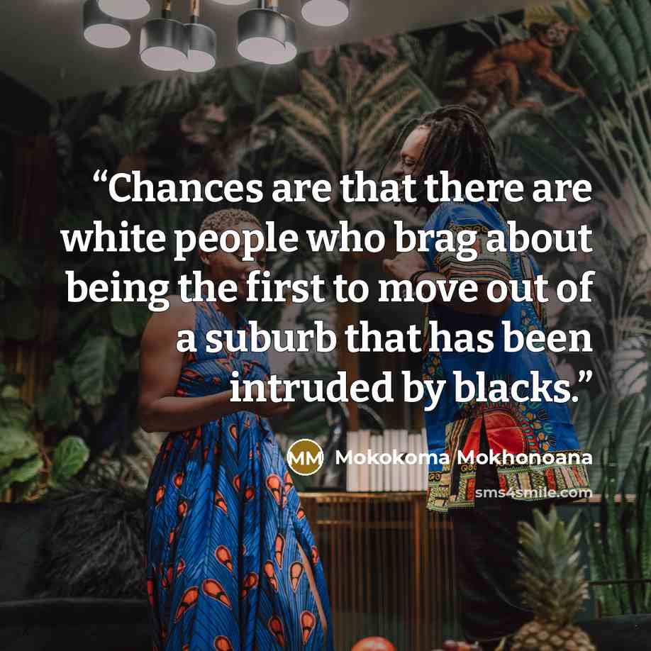 “Chances are that there are white people who brag about being the first to move out of a suburb that has been intruded by blacks.” quote by Mokokoma Mokhonoana