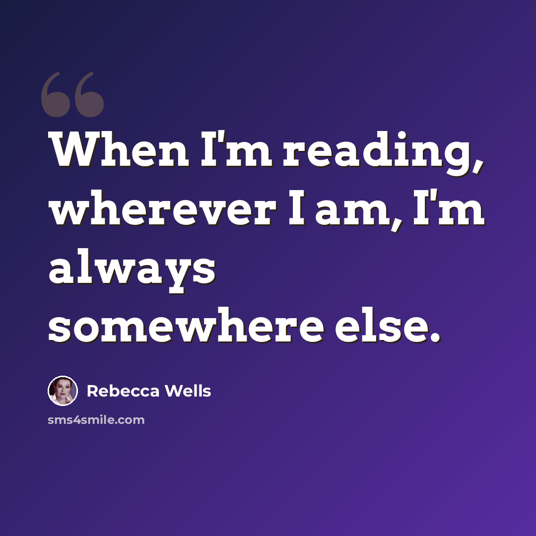 “When I'm reading, wherever I am, I'm always somewhere else.” quote by Rebecca Wells