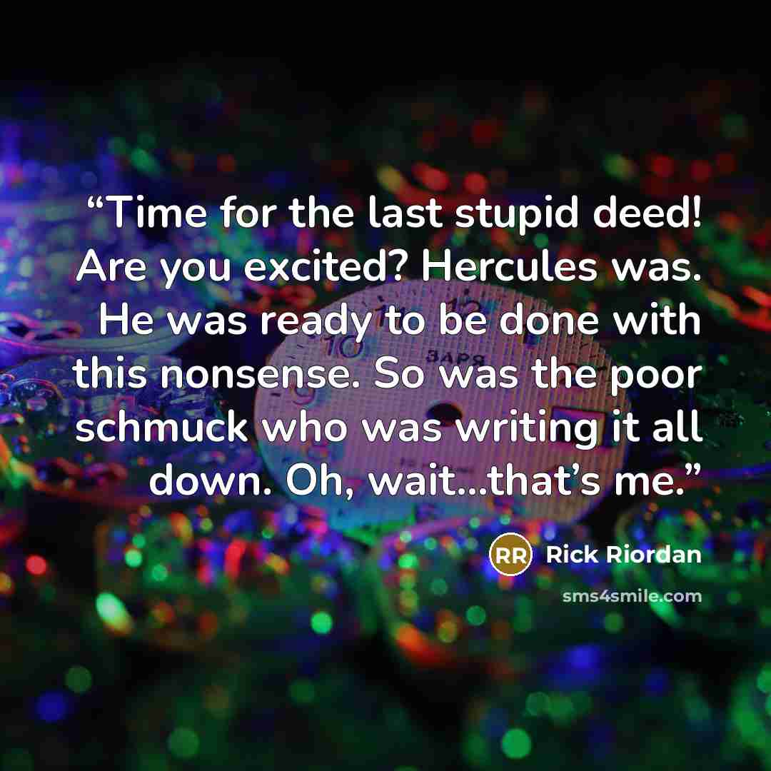 “Time for the last stupid deed! Are you excited? Hercules was. He was ready to be done with this nonsense. So was the poor schmuck who was writing it all down. Oh, wait…that’s me.” quote by Rick Riordan