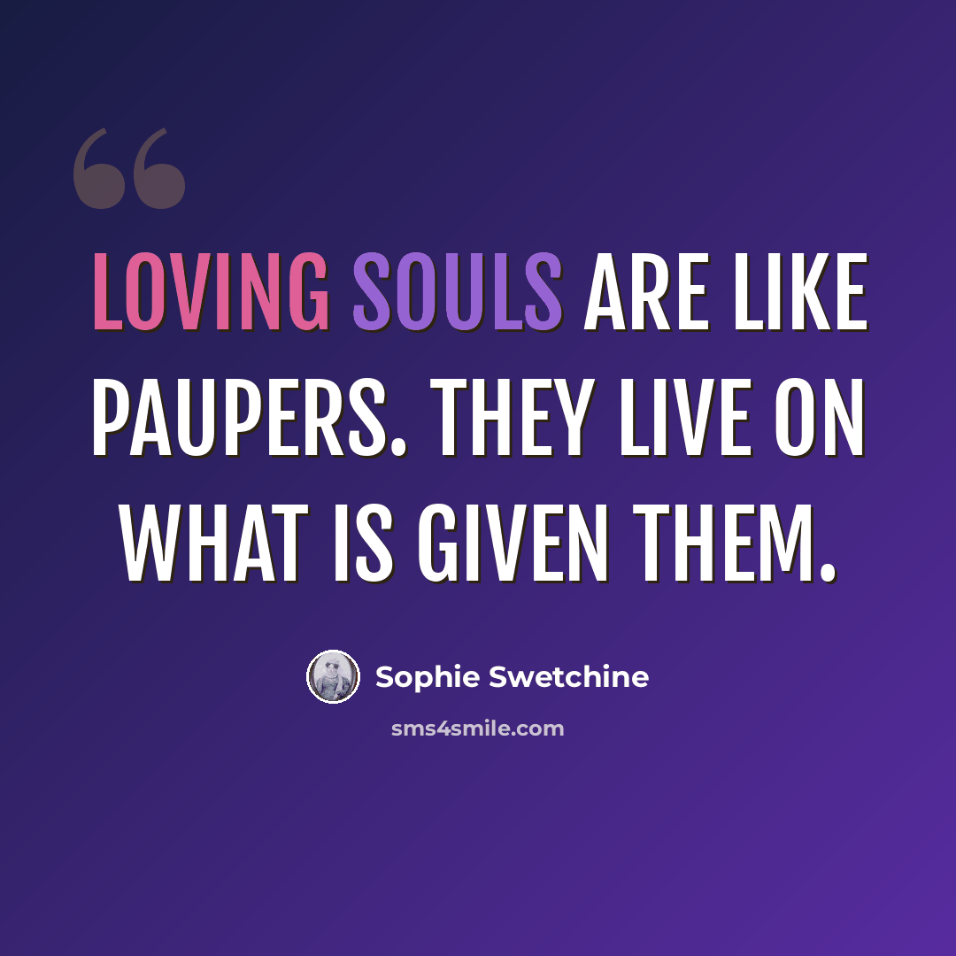 “Loving souls are like paupers. They live on what is given them.” quote by Sophie Swetchine
