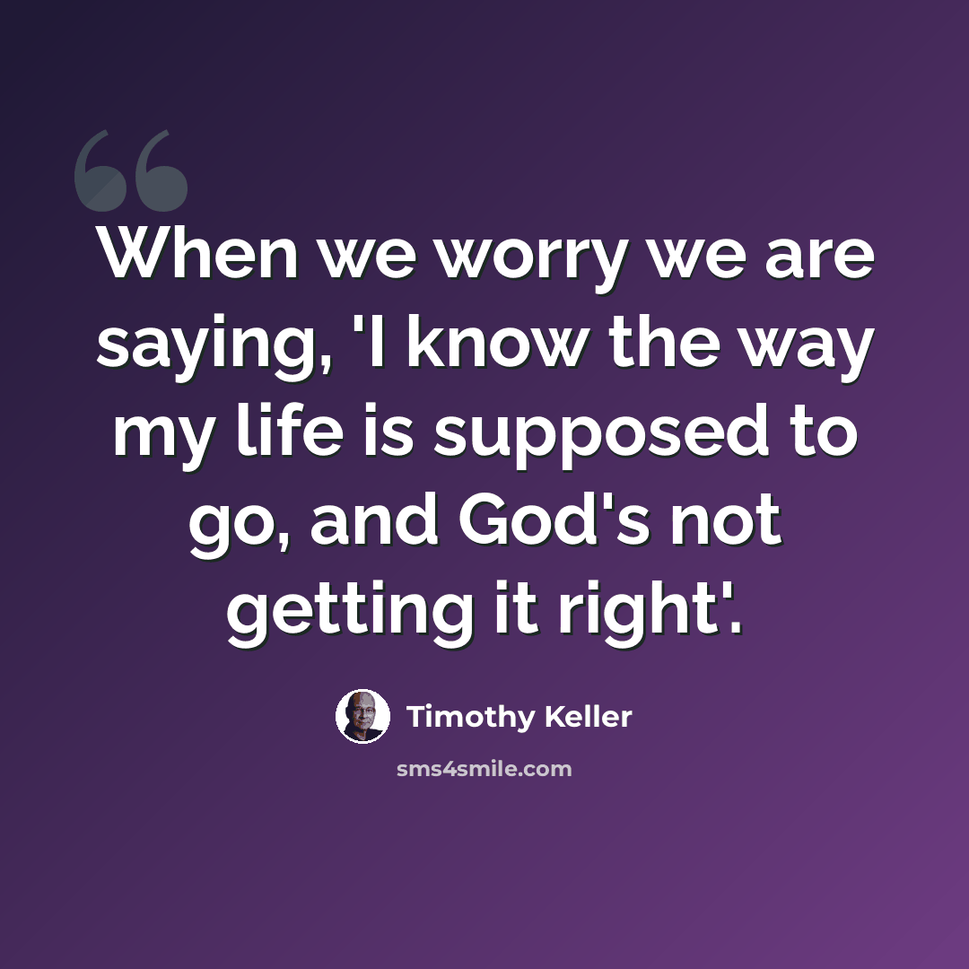 “When we worry we are saying, 'I know the way my life is supposed to go, and God's not getting it right'.” quote by Timothy Keller