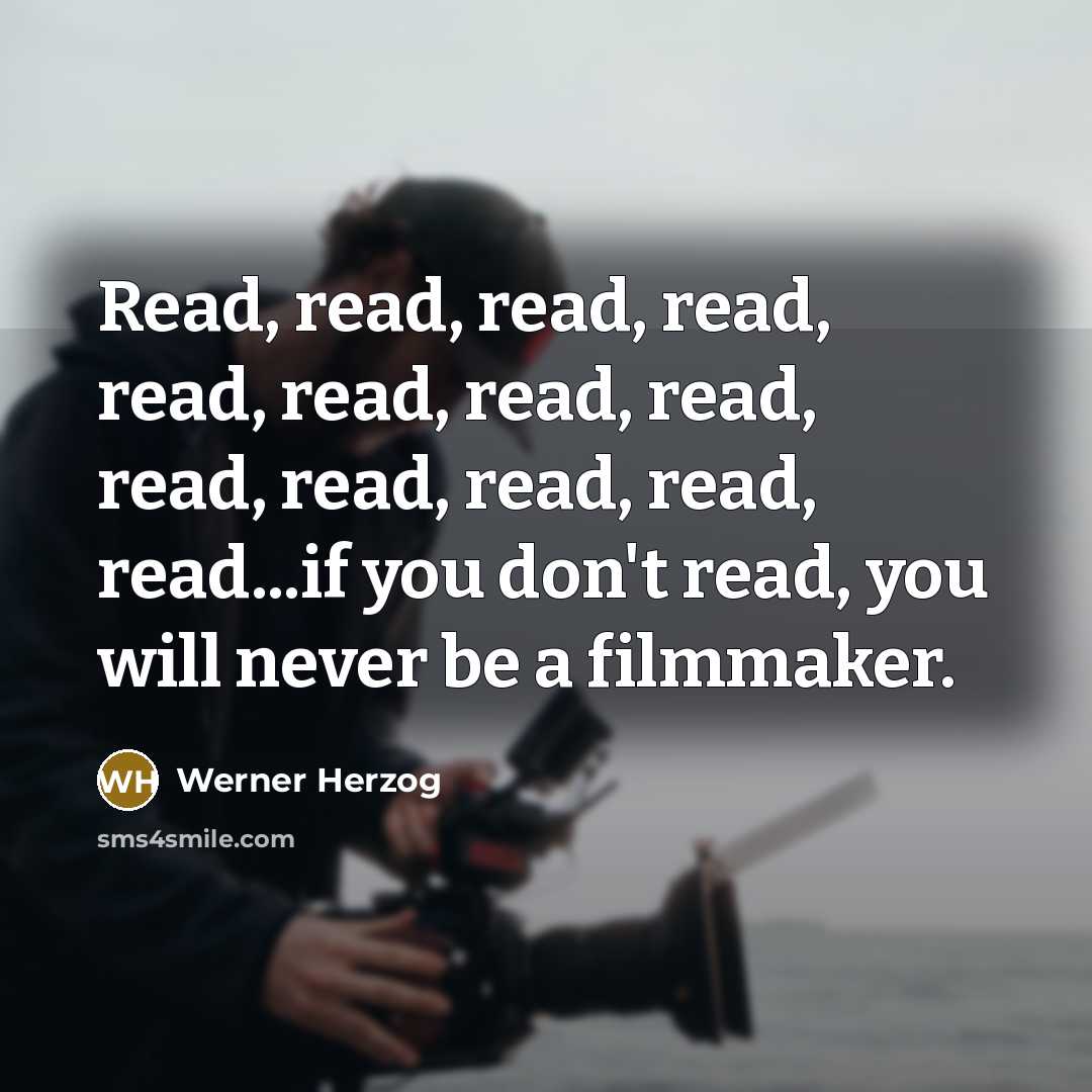 “Read, read, read, read, read, read, read, read, read, read, read, read, read...if you don't read, you will never be a filmmaker.” quote by Werner Herzog