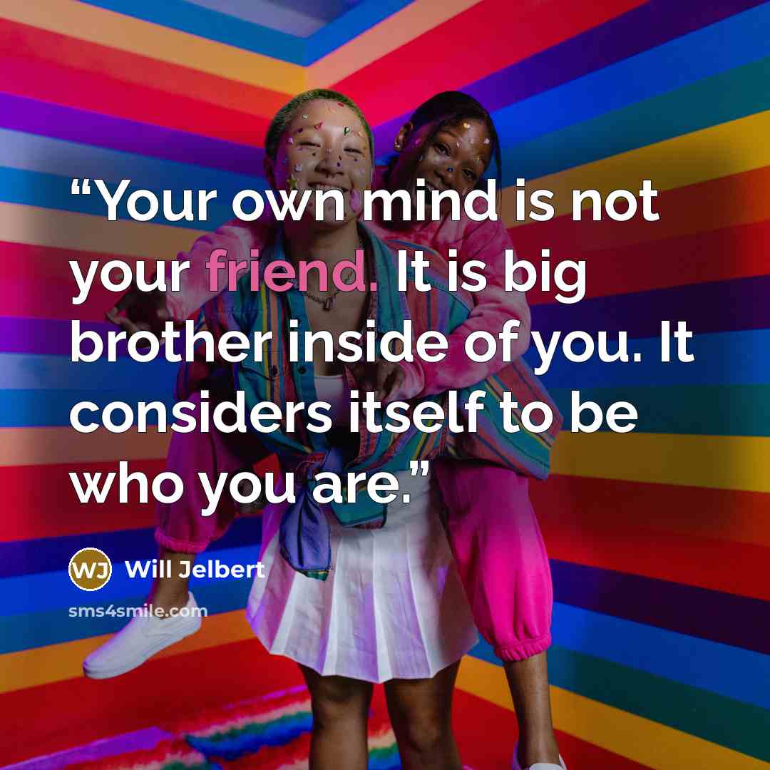 “Your own mind is not your friend. It is big brother inside of you. It considers itself to be who you are.” quote by Will Jelbert