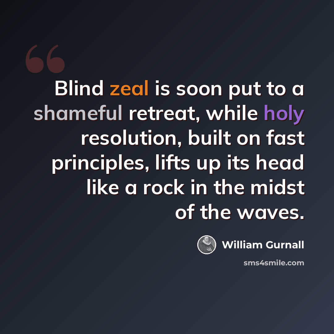 “Blind zeal is soon put to a shameful retreat, while holy resolution, built on fast principles, lifts up its head like a rock in the midst of the waves.” quote by William Gurnall