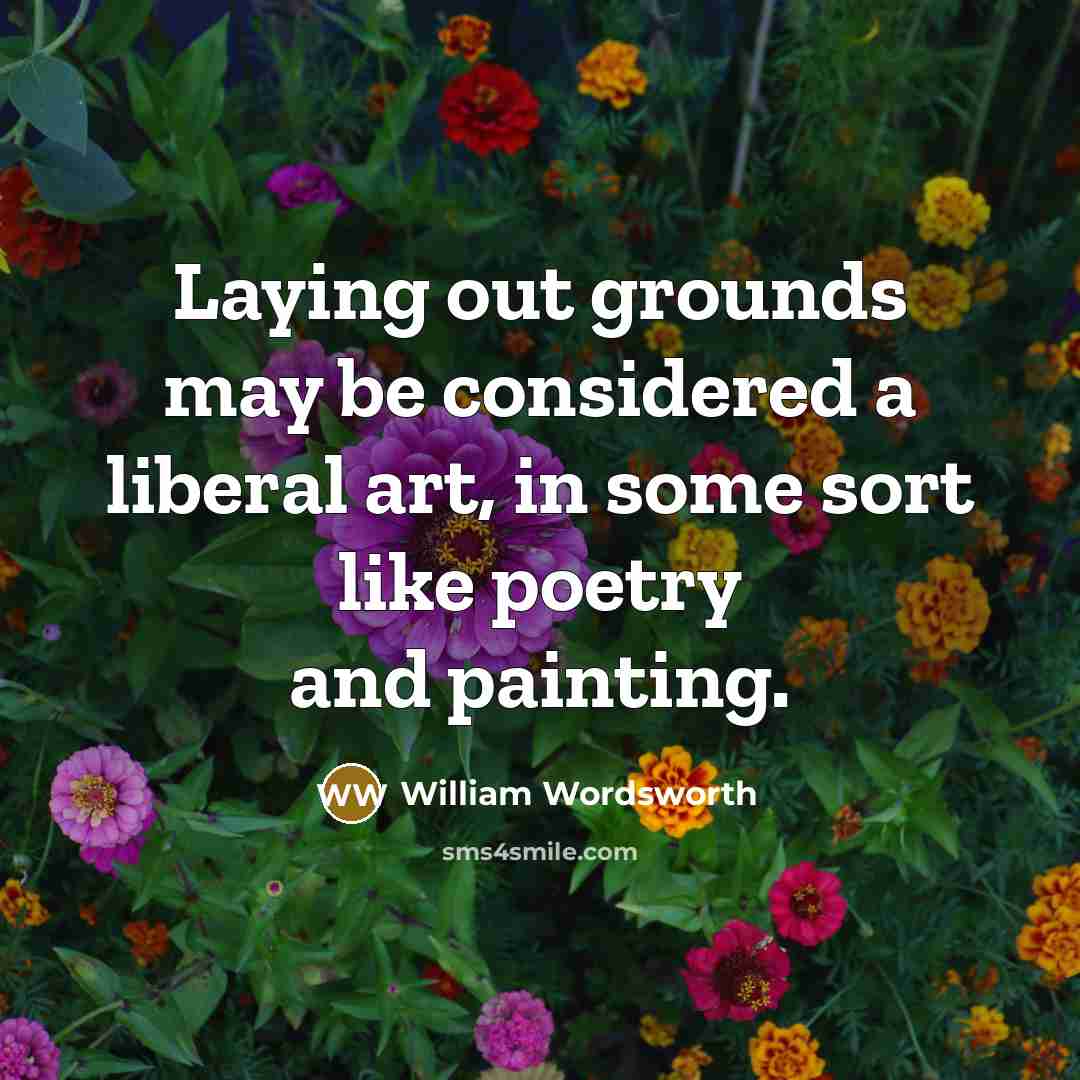 “Laying out grounds may be considered a liberal art, in some sort like poetry and painting.” quote by William Wordsworth