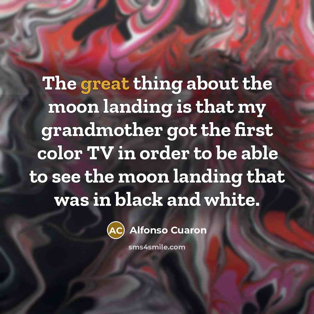 “The great thing about the moon landing is that my grandmother got the first color TV in order to be able to see the moon landing that was in black and white.” quote by Alfonso Cuaron