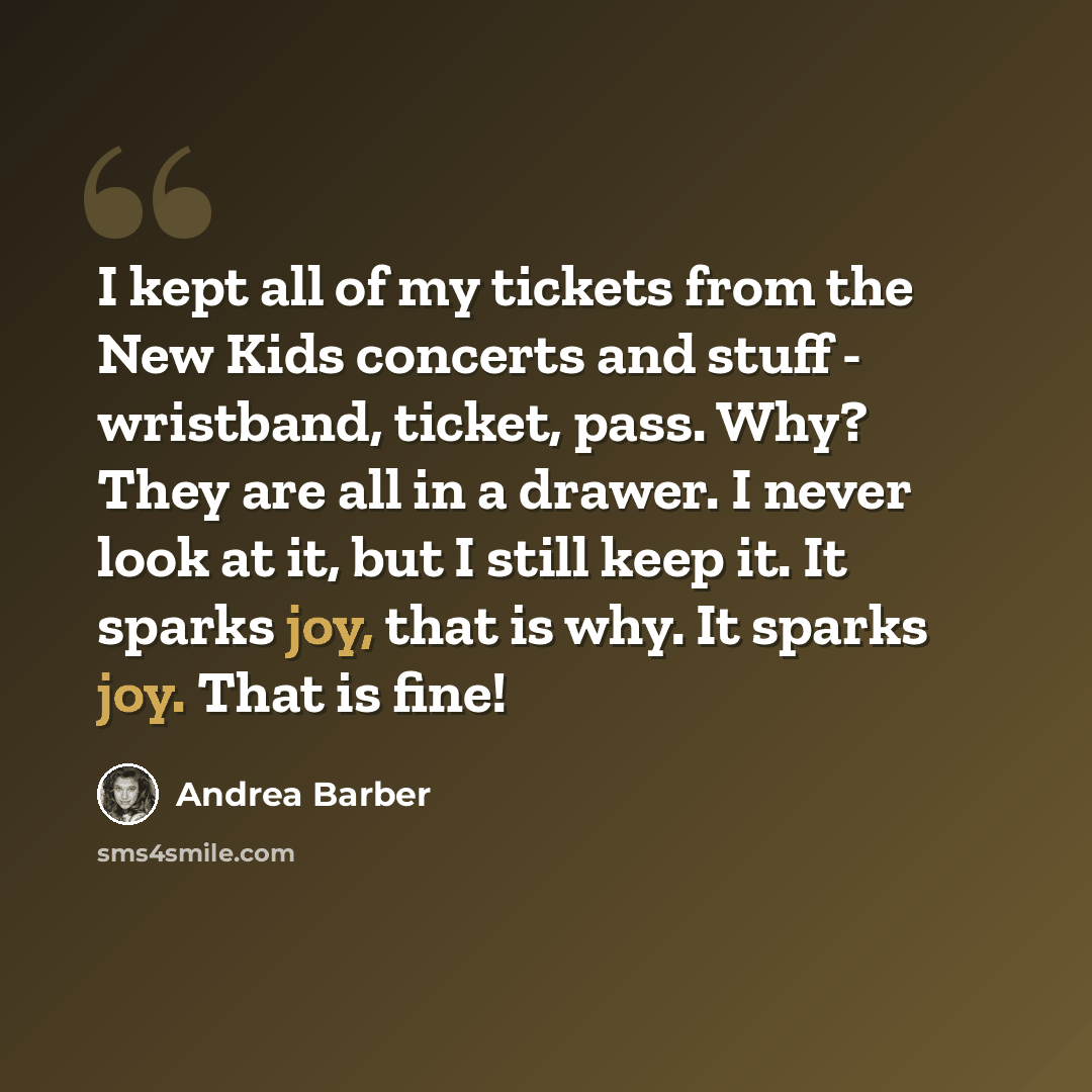 “I kept all of my tickets from the New Kids concerts and stuff - wristband, ticket, pass. Why? They are all in a drawer. I never look at it, but I still keep it. It sparks joy, that is why. It sparks joy. That is fine!” quote by Andrea Barber